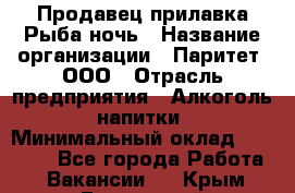 Продавец прилавка Рыба ночь › Название организации ­ Паритет, ООО › Отрасль предприятия ­ Алкоголь, напитки › Минимальный оклад ­ 28 000 - Все города Работа » Вакансии   . Крым,Бахчисарай